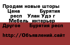 Продам новые шторы  › Цена ­ 4 500 - Бурятия респ., Улан-Удэ г. Мебель, интерьер » Другое   . Бурятия респ.